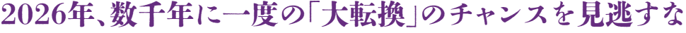 2026年、 数千年に一度の「大転換」のチャンスを見逃すな